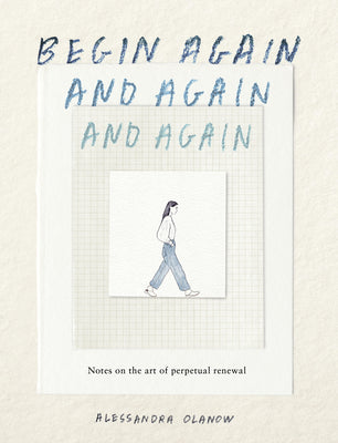 Cover Image for Begin Again, and Again, and Again: Notes on the Art of Perpetual Renewal -- Alessandra Olanow, Hardcover