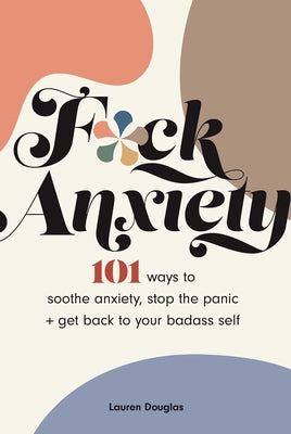 Cover Image for F*ck Anxiety: 101 Ways to Soothe Anxiety, Stop the Panic + Get Back to Your Badass Self -- Lauren Douglas, Paperback