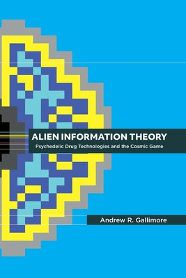 Cover Image for Alien Information Theory: Psychedelic Drug Technologies and the Cosmic Game -- Andrew R. Gallimore, Paperback