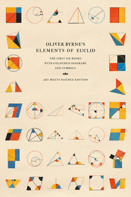 Cover Image for Oliver Byrne's Elements of Euclid: The First Six Books with Coloured Diagrams and Symbols (Art Meets Science Edition) -- Art Meets Science, Hardcover