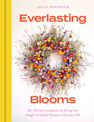 Cover Image for Everlasting Blooms: 30 Floristry Projects to Bring the Magic of Dried Flowers Into Your Home -- Layla Robinson, Hardcover