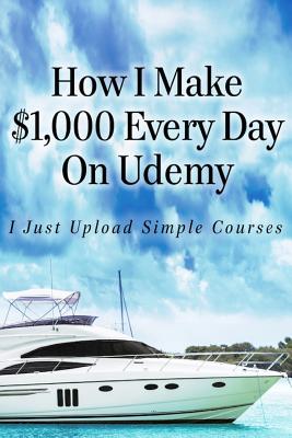 Cover Image for How I Make $1,000 Every Day On Udemy: I Just Upload Simple Courses -- Alun Hill, Paperback