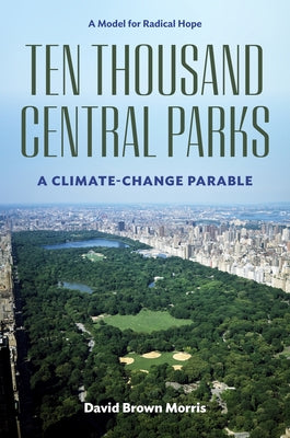 Cover Image for Ten Thousand Central Parks: A Climate-Change Parable -- David Brown Morris, Hardcover