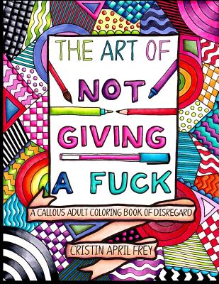 Cover Image for The Art of Not Giving a Fuck: A Callous Adult Coloring Book of Disregard -- Cristin April Frey, Paperback