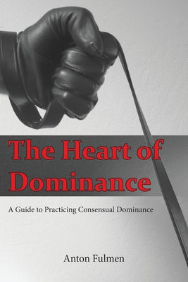 Cover Image for The Heart of Dominance: a guide to practicing consensual dominance -- Anton Fulmen, Paperback