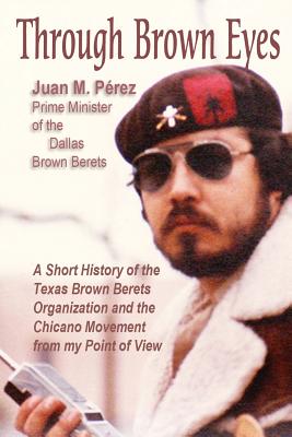Cover Image for Through Brown Eyes: A Short History of the Dallas Brown Berets Organization and the Chicano Movement from my Point of View -- Juan M. Perez, Paperback