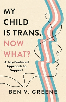 Cover Image for My Child Is Trans, Now What?: A Joy-Centered Approach to Support -- Ben V. Greene, Hardcover