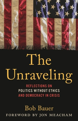 Cover Image for The Unraveling: Reflections on Politics Without Ethics and Democracy in Crisis -- Bob Bauer, Hardcover