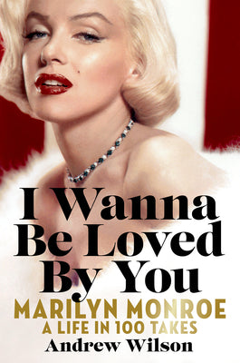 Cover Image for I Wanna Be Loved by You: Marilyn Monroe: A Life in 100 Takes -- Andrew Wilson, Hardcover