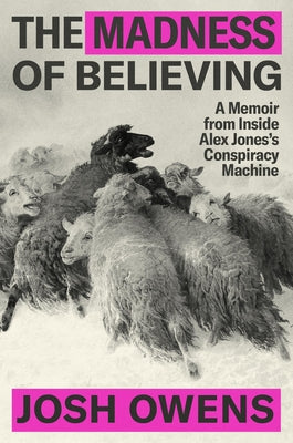 Cover Image for The Madness of Believing: A Memoir from Inside Alex Jones's Conspiracy Machine -- Josh Owens, Hardcover