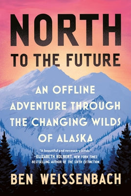 Cover Image for North to the Future: An Offline Adventure Through the Changing Wilds of Alaska -- Ben Weissenbach, Hardcover