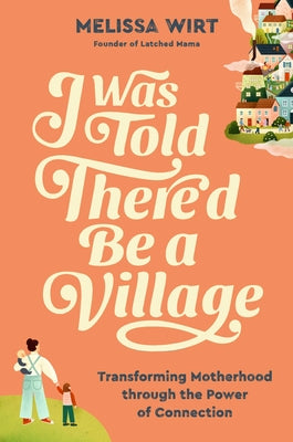 Cover Image for I Was Told There'd Be a Village: Transforming Motherhood Through the Power of Connection -- Melissa Wirt, Hardcover