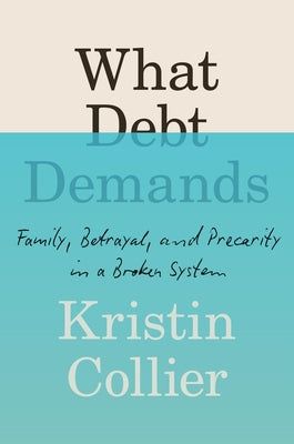 Cover Image for What Debt Demands: Family, Betrayal, and Precarity in a Broken System -- Kristin Collier, Hardcover