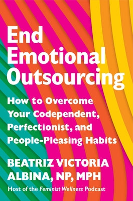 Cover Image for End Emotional Outsourcing: How to Overcome Your Codependent, Perfectionist, and People-Pleasing Habits -- Beatriz Victoria Albina, Hardcover