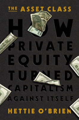 Cover Image for The Asset Class: How Private Equity Turned Capitalism Against Itself -- Hettie O'Brien, Hardcover