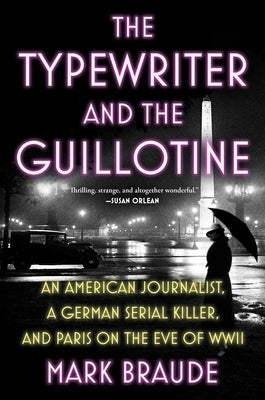 Cover Image for The Typewriter and the Guillotine: An American Journalist, a German Serial Killer, and Paris on the Eve of WWII -- Mark Braude, Hardcover