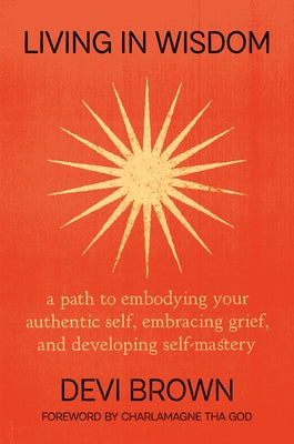 Cover Image for Living in Wisdom: A Path to Embodying Your Authentic Self, Embracing Grief, and Developing Self-Mastery -- Devi Brown, Hardcover
