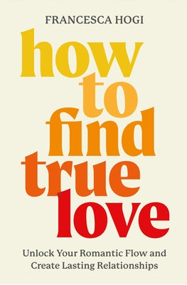 Cover Image for How to Find True Love: Unlock Your Romantic Flow and Create Lasting Relationships -- Francesca Hogi, Hardcover