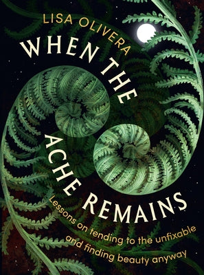 Cover Image for When the Ache Remains: Lessons on Tending to the Unfixable and Finding Beauty Anyway -- Lisa Olivera, Hardcover