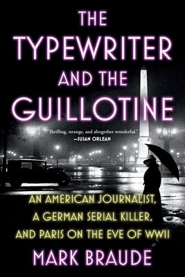 Cover Image for The Typewriter and the Guillotine: An American Journalist, a German Serial Killer, and Paris on the Eve of WWII -- Mark Braude, Paperback