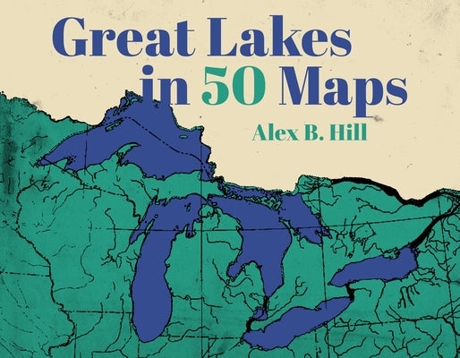 Cover Image for Great Lakes in 50 Maps -- Alex B. Hill, Hardcover