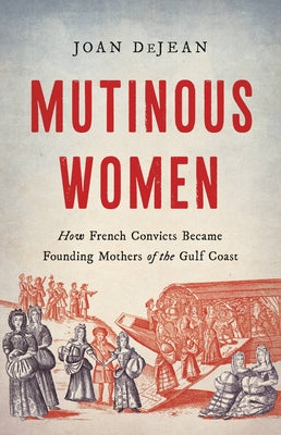 Cover Image for Mutinous Women: How French Convicts Became Founding Mothers of the Gulf Coast -- Joan Dejean, Hardcover