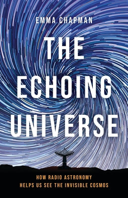 Cover Image for The Echoing Universe: How Radio Astronomy Helps Us See the Invisible Cosmos -- Emma Chapman, Hardcover