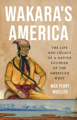 Cover Image for Wakara's America: The Life and Legacy of a Native Founder of the American West -- Max Perry Mueller, Hardcover
