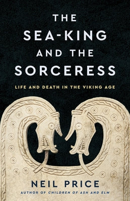 Cover Image for The Sea-King and the Sorceress: Life and Death in the Viking Age -- Neil Price, Hardcover
