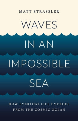 Cover Image for Waves in an Impossible Sea: How Everyday Life Emerges from the Cosmic Ocean -- Matt Strassler, Hardcover