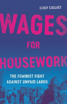 Cover Image for Wages for Housework: The Feminist Fight Against Unpaid Labor -- Emily Callaci, Hardcover