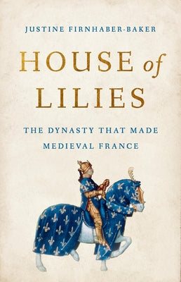 Cover Image for House of Lilies: The Dynasty That Made Medieval France -- Justine Firnhaber-Baker, Hardcover