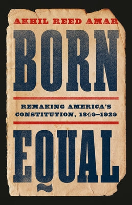 Cover Image for Born Equal: Remaking America's Constitution, 1840-1920 -- Akhil Reed Amar, Hardcover