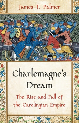 Cover Image for Charlemagne's Dream: The Rise and Fall of the Carolingian Empire -- James T. Palmer, Hardcover