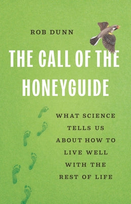 Cover Image for The Call of the Honeyguide: What Science Tells Us about How to Live Well with the Rest of Life -- Rob Dunn, Hardcover