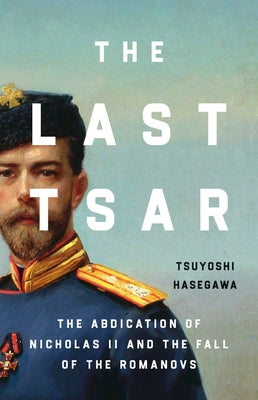 Cover Image for The Last Tsar: The Abdication of Nicholas II and the Fall of the Romanovs -- Tsuyoshi Hasegawa, Hardcover