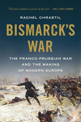 Cover Image for Bismarck's War: The Franco-Prussian War and the Making of Modern Europe -- Rachel Chrastil, Paperback