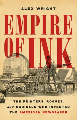 Cover Image for Empire of Ink: The Printers, Rogues, and Radicals Who Invented the American Newspaper -- Alex Wright, Hardcover