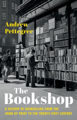 Cover Image for The Bookshop: A History of Bookselling from the Dawn of Print to the Twenty-First Century -- Andrew Pettegree, Hardcover