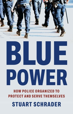 Cover Image for Blue Power: How Police Organized to Protect and Serve Themselves -- Stuart Schrader, Hardcover
