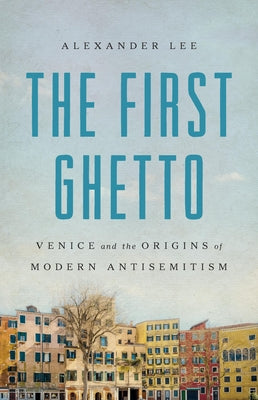 Cover Image for The First Ghetto: Venice and the Origins of Modern Antisemitism -- Alexander Lee, Hardcover