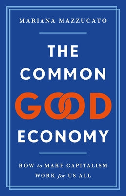 Cover Image for The Common Good Economy: How to Make Capitalism Work for Us All -- Mariana Mazzucato, Hardcover