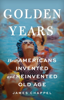 Cover Image for Golden Years: How Americans Invented and Reinvented Old Age -- James Chappel, Hardcover