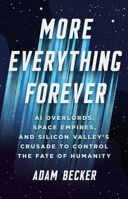 Cover Image for More Everything Forever: AI Overlords, Space Empires, and Silicon Valley's Crusade to Control the Fate of Humanity -- Adam Becker, Hardcover