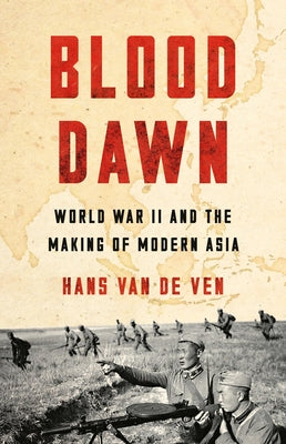 Cover Image for Blood Dawn: World War II and the Making of Modern Asia -- Hans Van de Ven, Hardcover