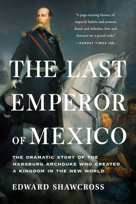 Cover Image for The Last Emperor of Mexico: The Dramatic Story of the Habsburg Archduke Who Created a Kingdom in the New World -- Edward Shawcross, Paperback