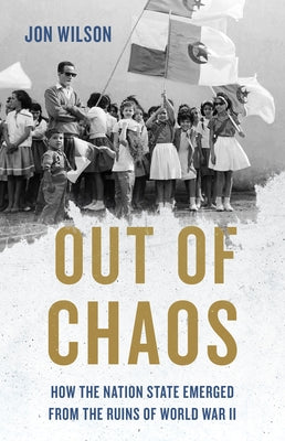 Cover Image for Out of Chaos: How the Nation State Emerged from the Ruins of World War II -- Jon Wilson, Hardcover