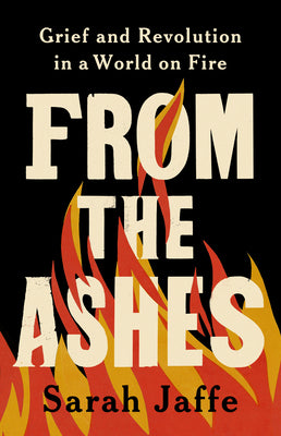 Cover Image for From the Ashes: Grief and Revolution in a World on Fire -- Sarah Jaffe, Hardcover