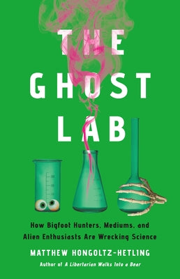 Cover Image for The Ghost Lab: How Bigfoot Hunters, Mediums, and Alien Enthusiasts Are Wrecking Science -- Matthew Hongoltz-Hetling, Hardcover