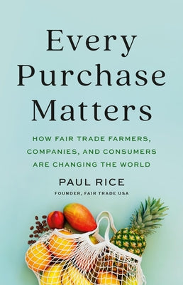 Cover Image for Every Purchase Matters: How Fair Trade Farmers, Companies, and Consumers Are Changing the World -- Paul Rice, Hardcover